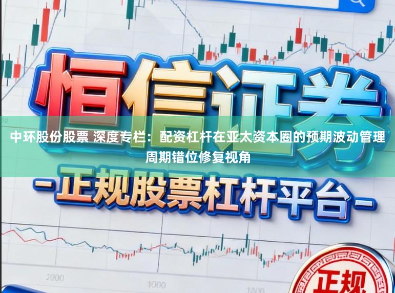 中环股份股票 深度专栏：配资杠杆在亚太资本圈的预期波动管理周期错位修复视角