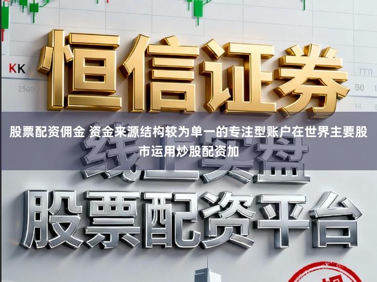 股票配资佣金 资金来源结构较为单一的专注型账户在世界主要股市运用炒股配资加