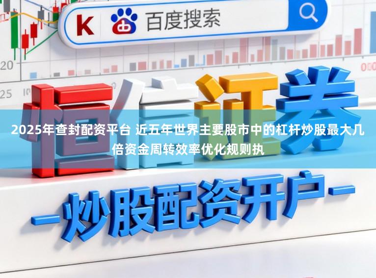 2025年查封配资平台 近五年世界主要股市中的杠杆炒股最大几倍资金周转效率优化规则执