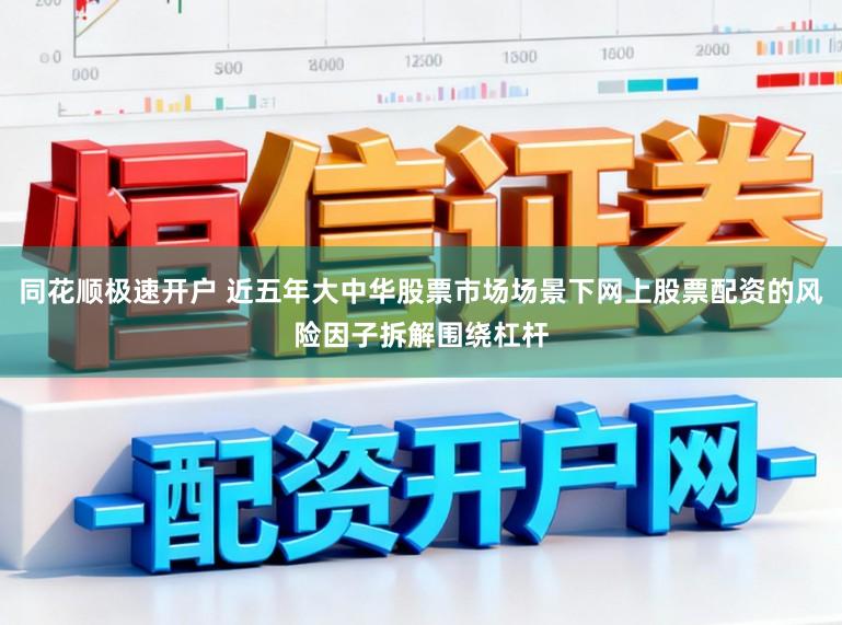 同花顺极速开户 近五年大中华股票市场场景下网上股票配资的风险因子拆解围绕杠杆
