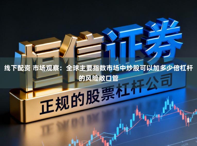 线下配资 市场观察：全球主要指数市场中炒股可以加多少倍杠杆的风险敞口管