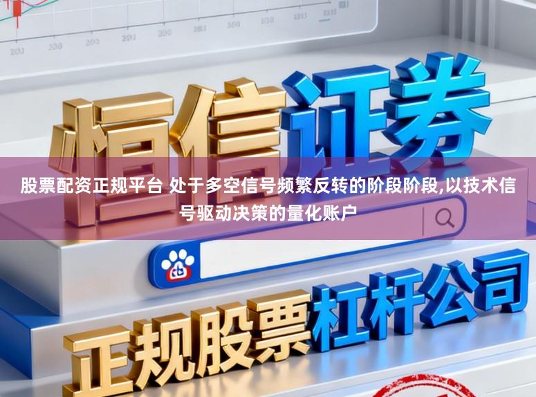 股票配资正规平台 处于多空信号频繁反转的阶段阶段,以技术信号驱动决策的量化账户