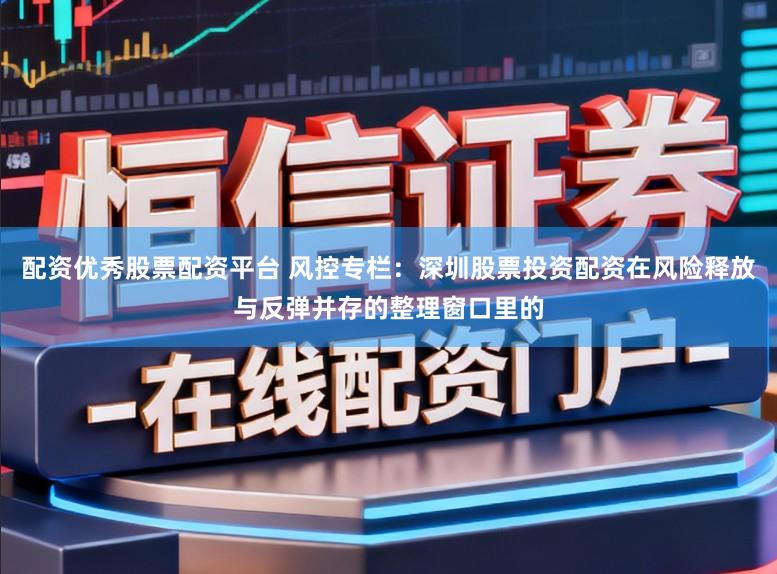 配资优秀股票配资平台 风控专栏：深圳股票投资配资在风险释放与反弹并存的整理窗口里的