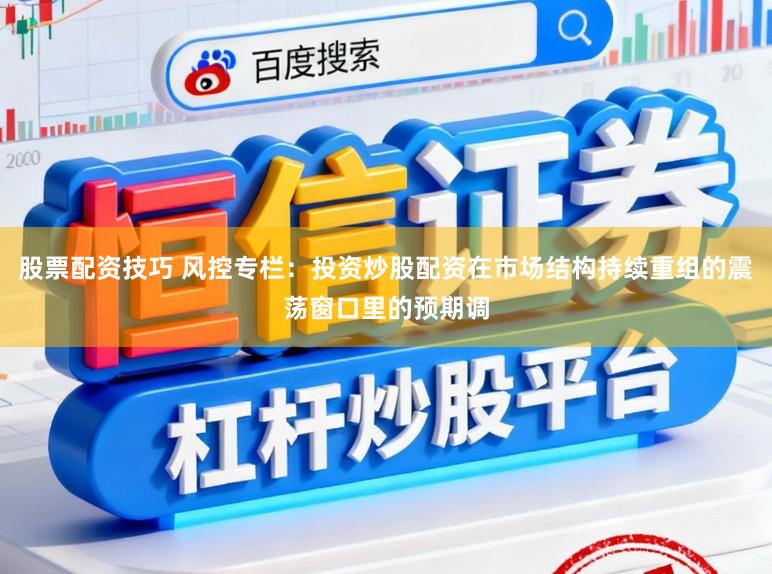 股票配资技巧 风控专栏：投资炒股配资在市场结构持续重组的震荡窗口里的预期调
