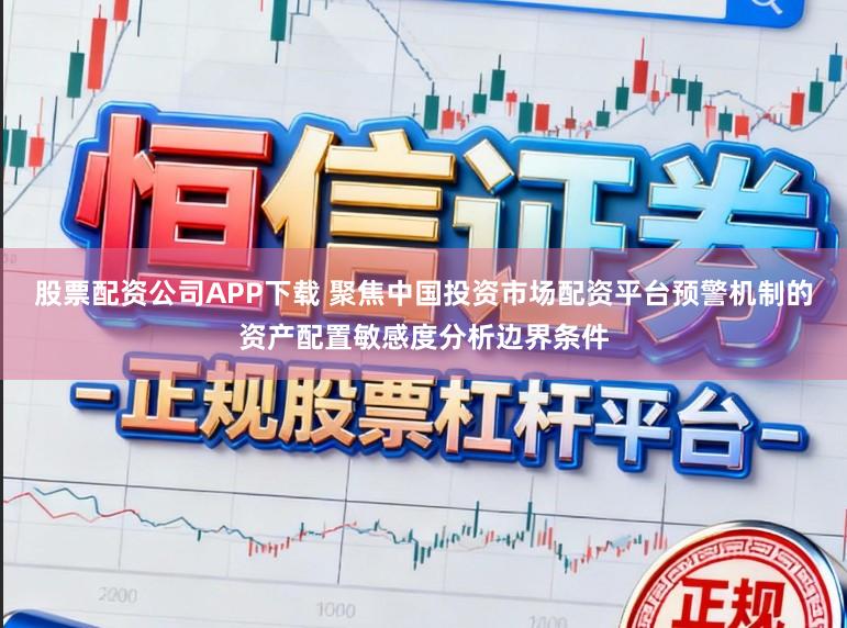 股票配资公司APP下载 聚焦中国投资市场配资平台预警机制的资产配置敏感度分析边界条件
