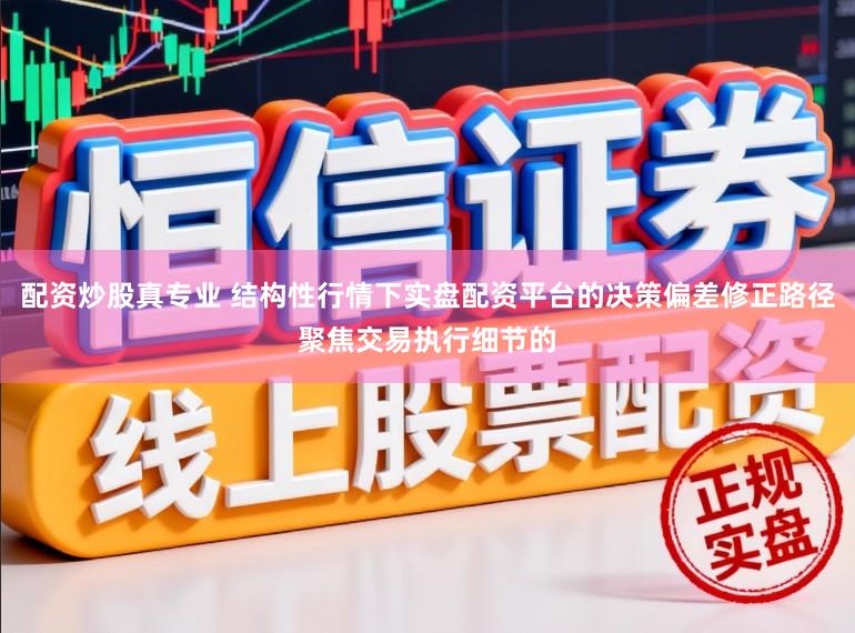 配资炒股真专业 结构性行情下实盘配资平台的决策偏差修正路径聚焦交易执行细节的