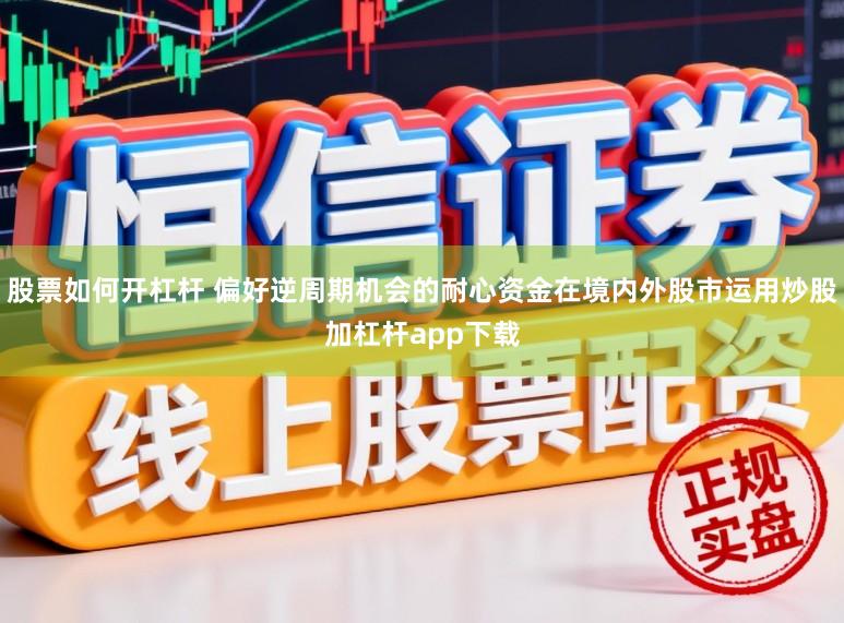 股票如何开杠杆 偏好逆周期机会的耐心资金在境内外股市运用炒股加杠杆app下载