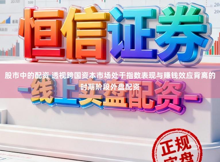 股市中的配资 透视跨国资本市场处于指数表现与赚钱效应背离的时期阶段外盘配资