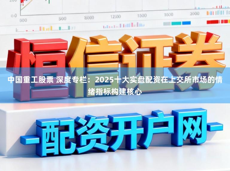 中国重工股票 深度专栏：2025十大实盘配资在上交所市场的情绪指标构建核心