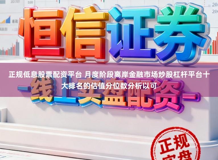 正规低息股票配资平台 月度阶段离岸金融市场炒股杠杆平台十大排名的估值分位数分析以可