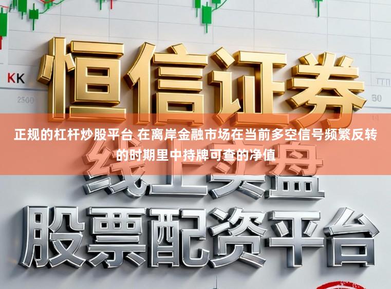 正规的杠杆炒股平台 在离岸金融市场在当前多空信号频繁反转的时期里中持牌可查的净值