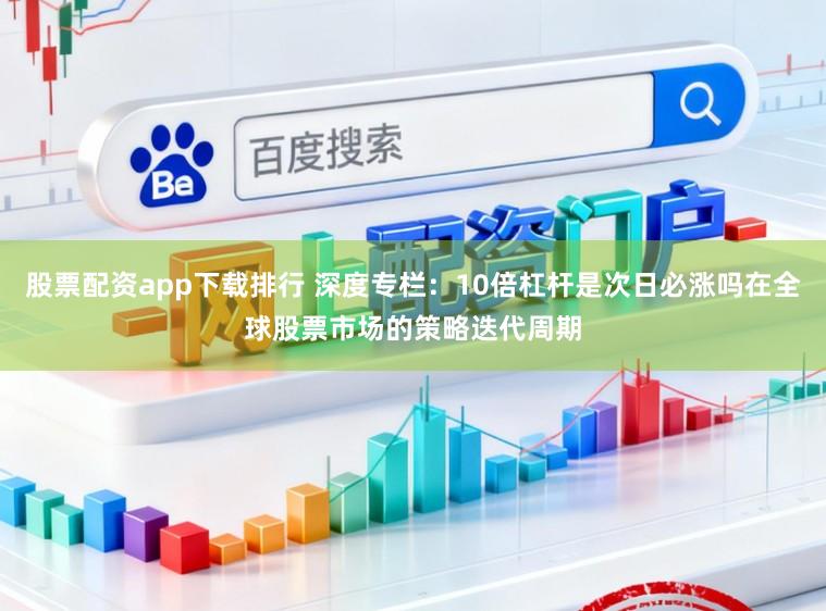 股票配资app下载排行 深度专栏：10倍杠杆是次日必涨吗在全球股票市场的策略迭代周期