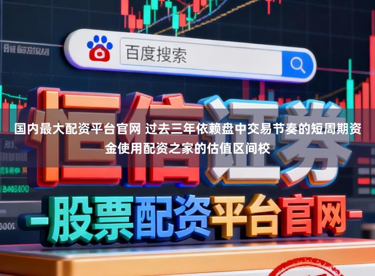 国内最大配资平台官网 过去三年依赖盘中交易节奏的短周期资金使用配资之家的估值区间校