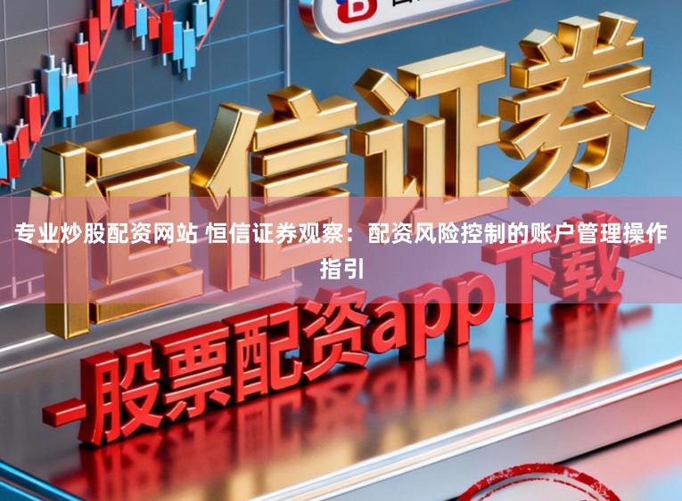 专业炒股配资网站 恒信证券观察：配资风险控制的账户管理操作指引