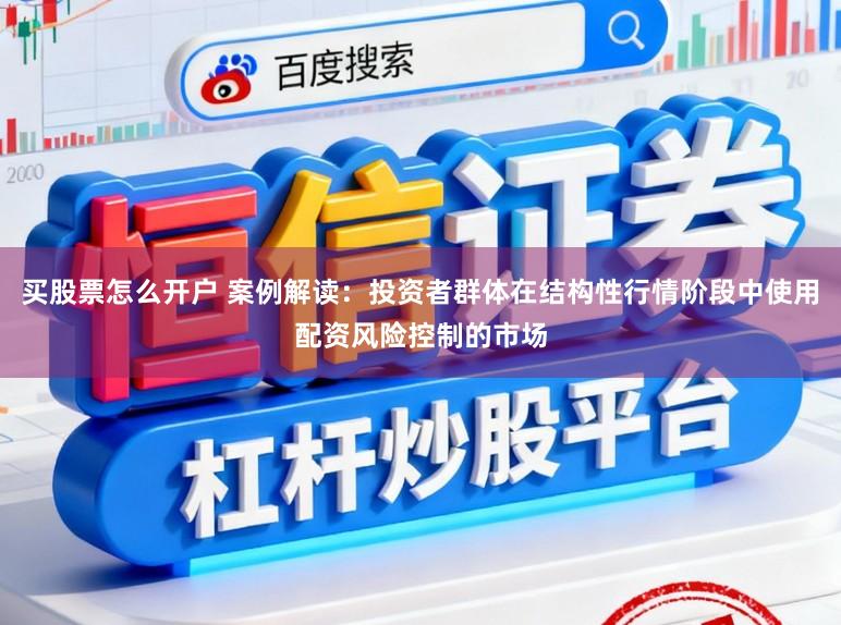 买股票怎么开户 案例解读：投资者群体在结构性行情阶段中使用配资风险控制的市场