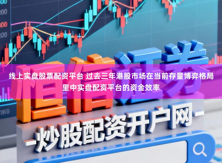线上实盘股票配资平台 过去三年港股市场在当前存量博弈格局里中实盘配资平台的资金效率