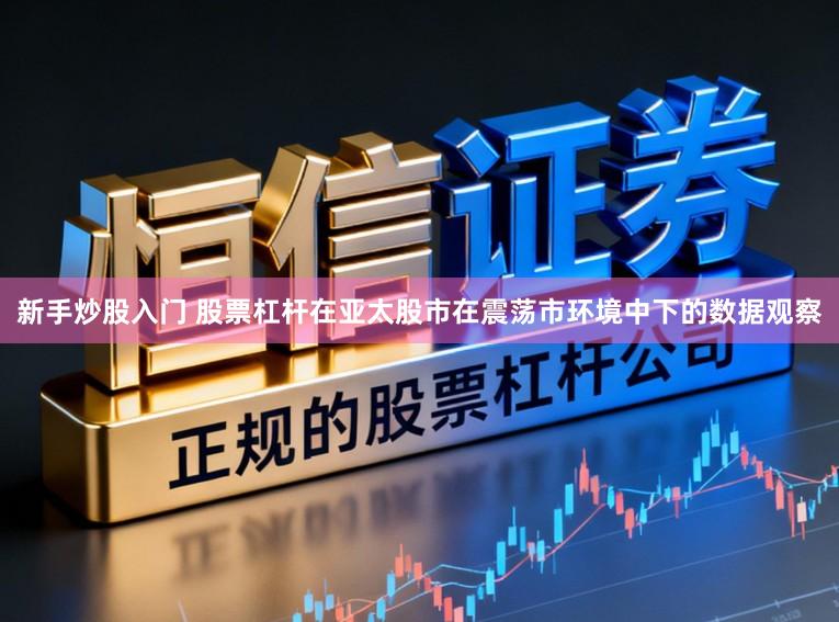 新手炒股入门 股票杠杆在亚太股市在震荡市环境中下的数据观察