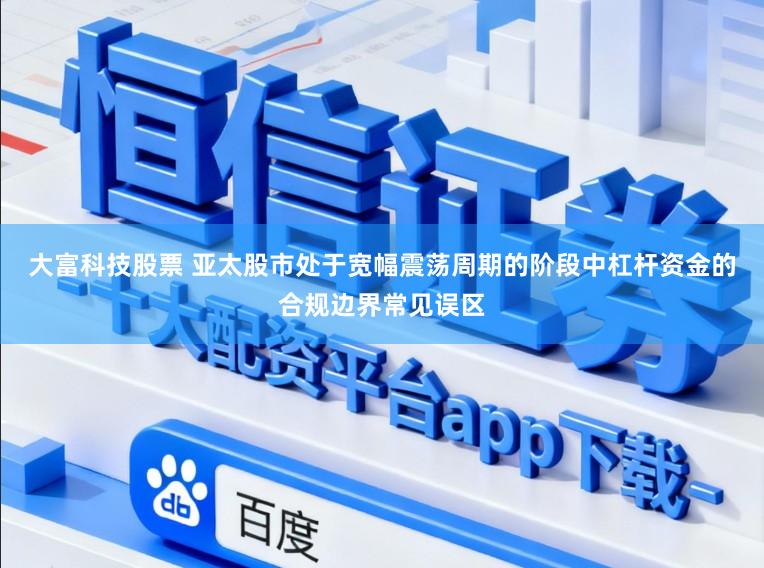 大富科技股票 亚太股市处于宽幅震荡周期的阶段中杠杆资金的合规边界常见误区