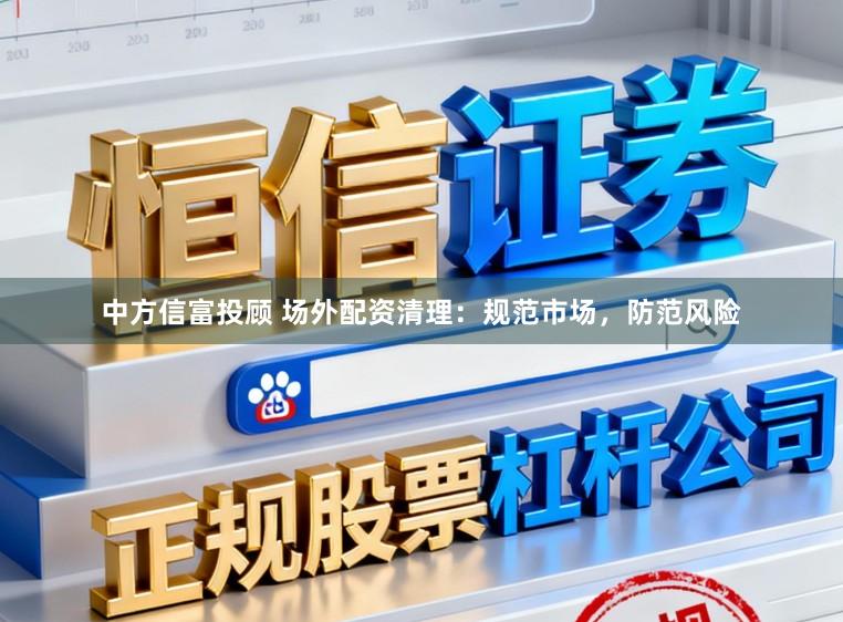 中方信富投顾 场外配资清理：规范市场，防范风险