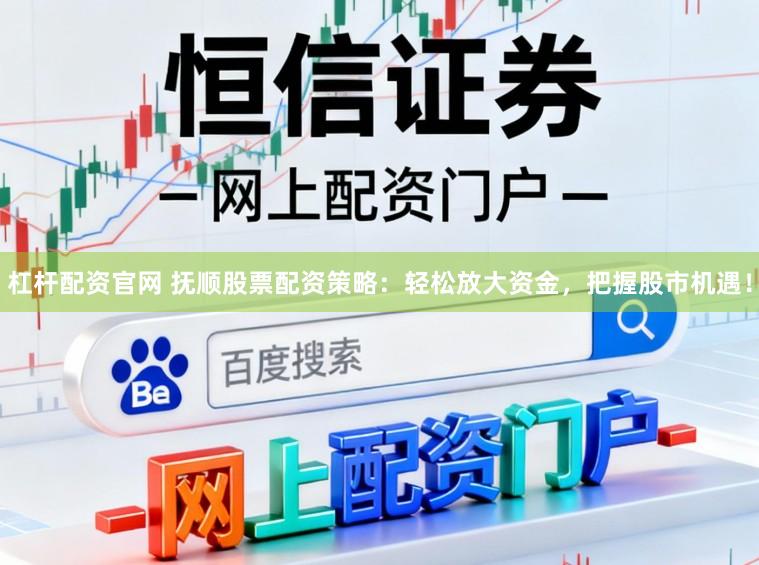 杠杆配资官网 抚顺股票配资策略：轻松放大资金，把握股市机遇！