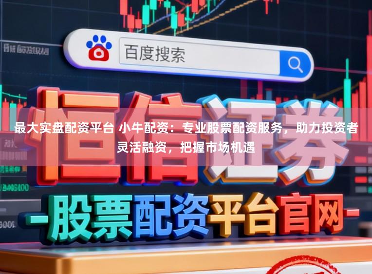 最大实盘配资平台 小牛配资：专业股票配资服务，助力投资者灵活融资，把握市场机遇