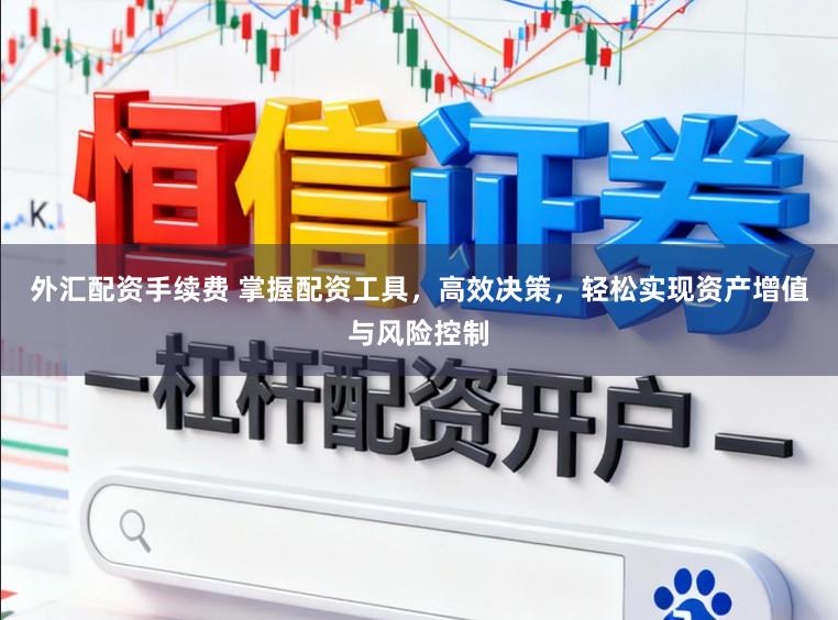 外汇配资手续费 掌握配资工具，高效决策，轻松实现资产增值与风险控制