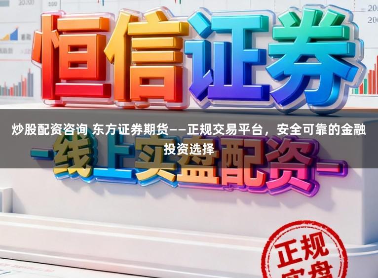 炒股配资咨询 东方证券期货——正规交易平台，安全可靠的金融投资选择