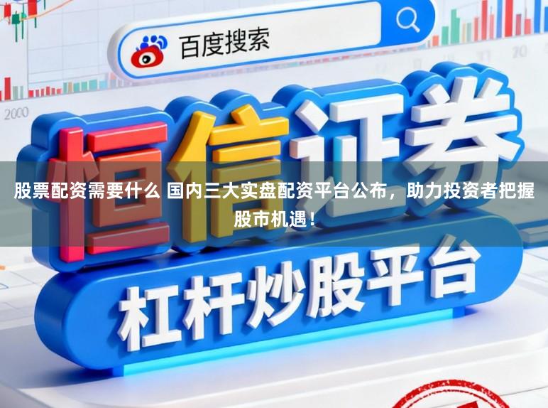 股票配资需要什么 国内三大实盘配资平台公布，助力投资者把握股市机遇！