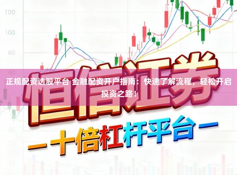 正规配资选股平台 金融配资开户指南：快速了解流程，轻松开启投资之路！