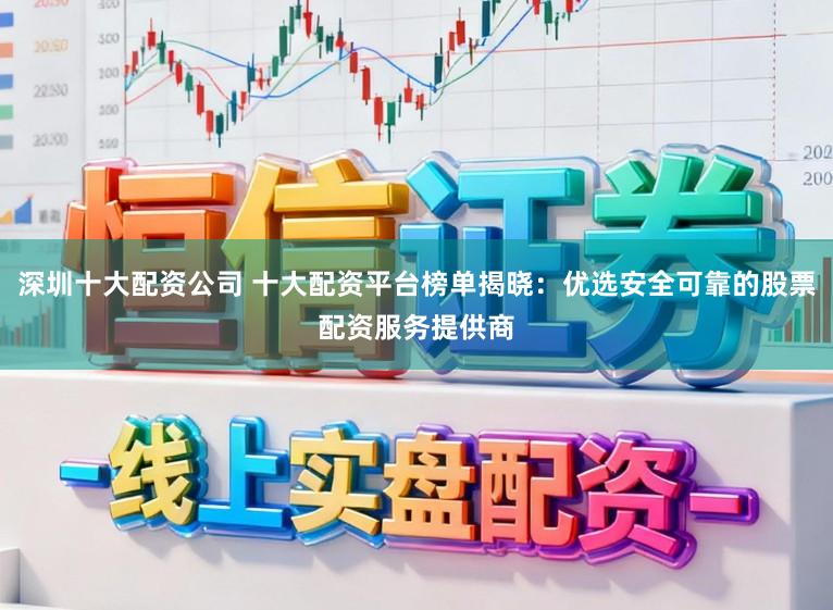 深圳十大配资公司 十大配资平台榜单揭晓：优选安全可靠的股票配资服务提供商