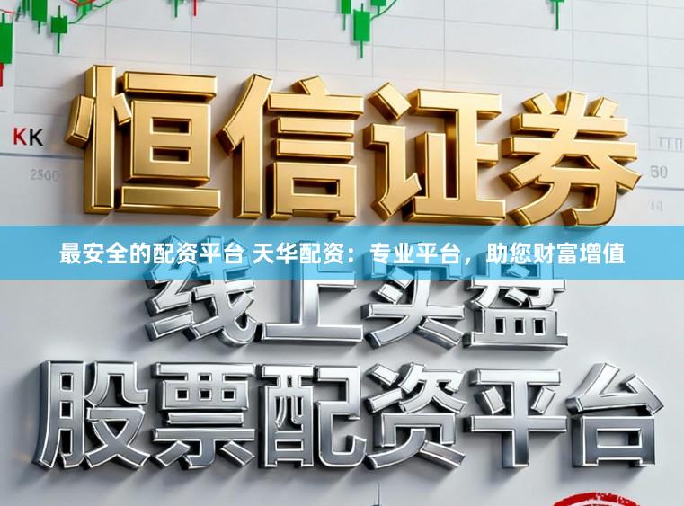 最安全的配资平台 天华配资：专业平台，助您财富增值