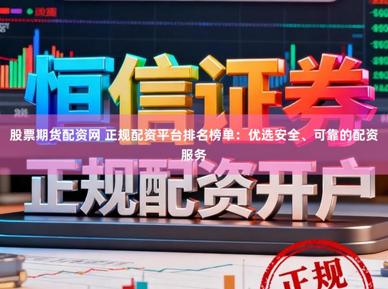 股票期货配资网 正规配资平台排名榜单：优选安全、可靠的配资服务