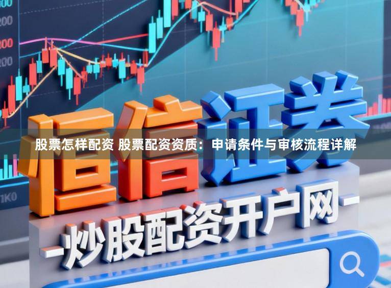 股票怎样配资 股票配资资质：申请条件与审核流程详解