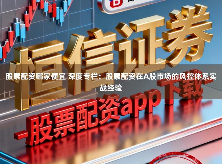 股票配资哪家便宜 深度专栏：股票配资在A股市场的风控体系实战经验