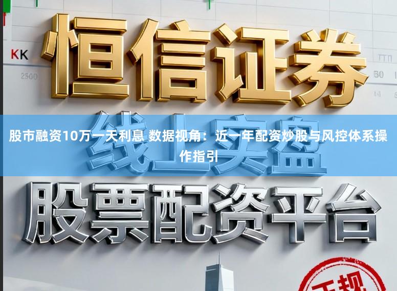 股市融资10万一天利息 数据视角：近一年配资炒股与风控体系操作指引