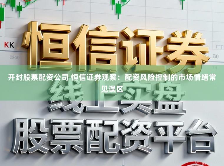 开封股票配资公司 恒信证券观察：配资风险控制的市场情绪常见误区