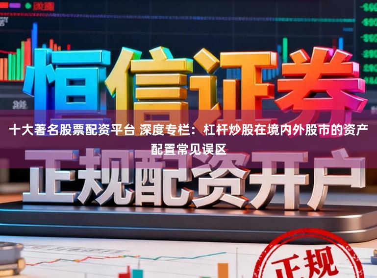 十大著名股票配资平台 深度专栏：杠杆炒股在境内外股市的资产配置常见误区