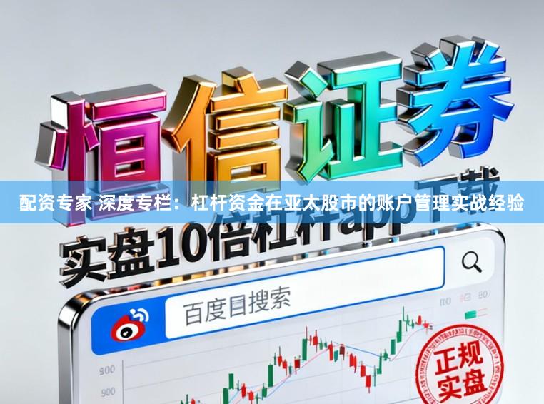 配资专家 深度专栏：杠杆资金在亚太股市的账户管理实战经验