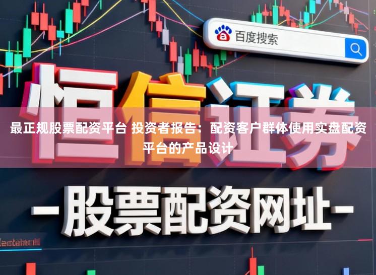 最正规股票配资平台 投资者报告：配资客户群体使用实盘配资平台的产品设计