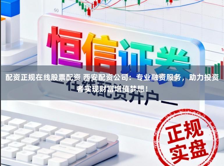 配资正规在线股票配资 西安配资公司：专业融资服务，助力投资者实现财富增值梦想！
