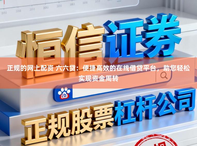 正规的网上配资 六六贷：便捷高效的在线借贷平台，助您轻松实现资金周转