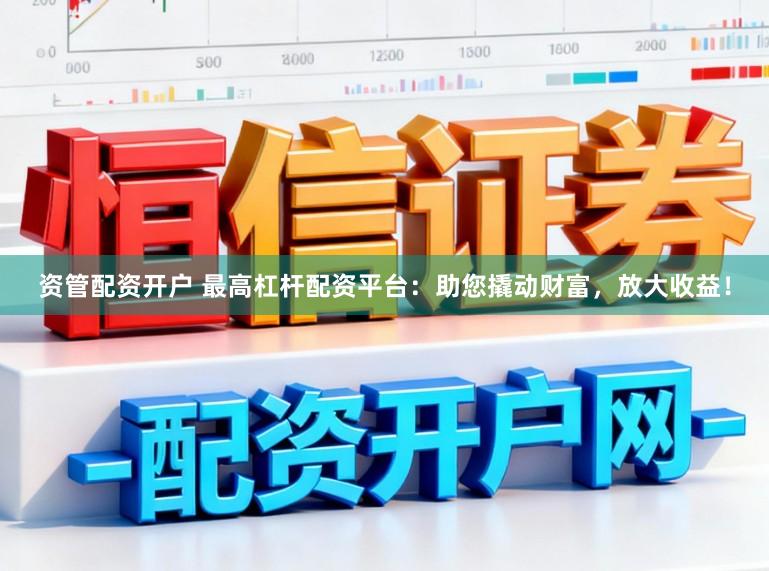资管配资开户 最高杠杆配资平台：助您撬动财富，放大收益！