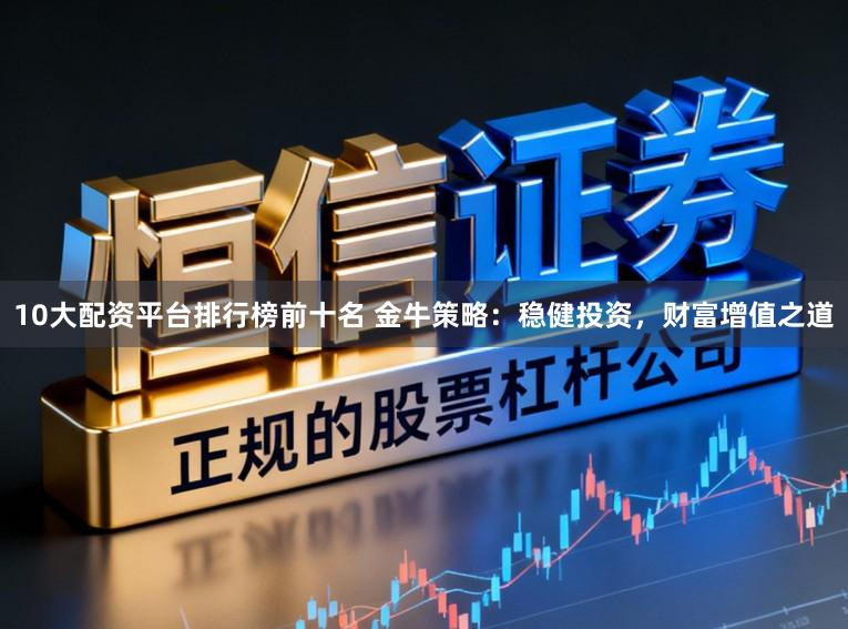 10大配资平台排行榜前十名 金牛策略：稳健投资，财富增值之道