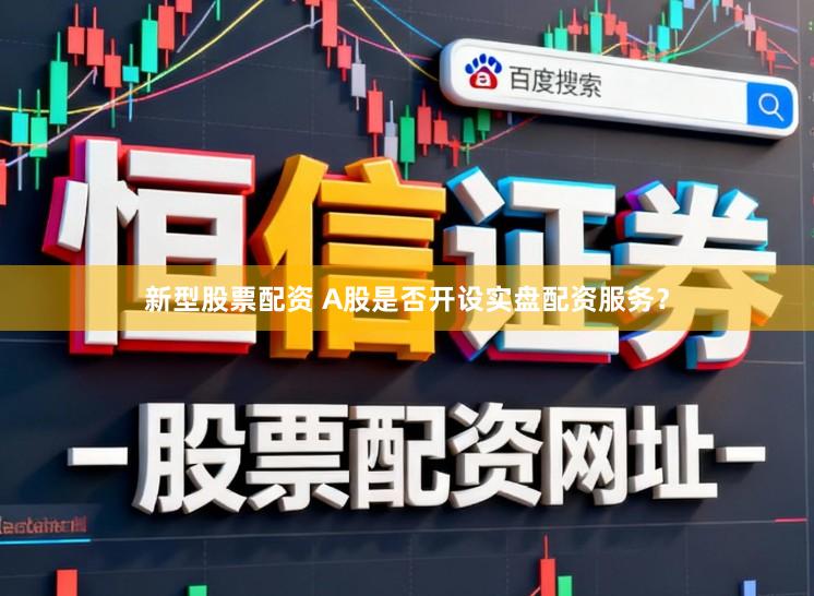 新型股票配资 A股是否开设实盘配资服务？