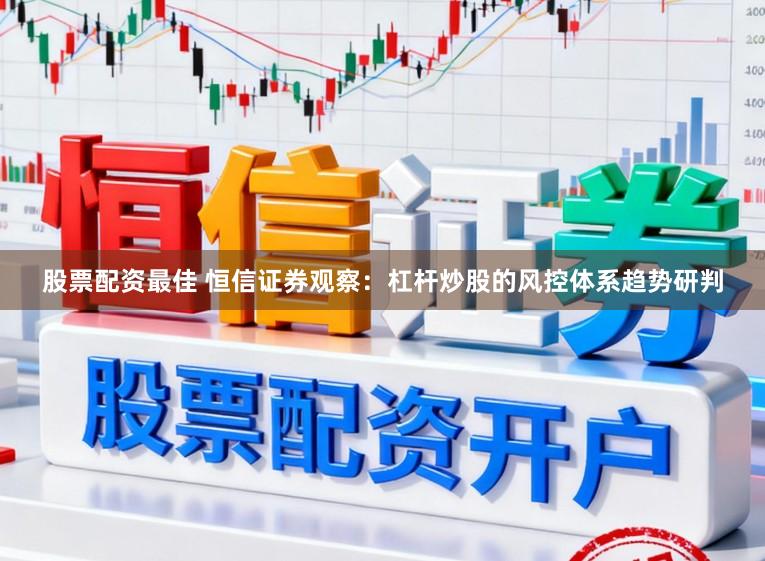 股票配资最佳 恒信证券观察：杠杆炒股的风控体系趋势研判