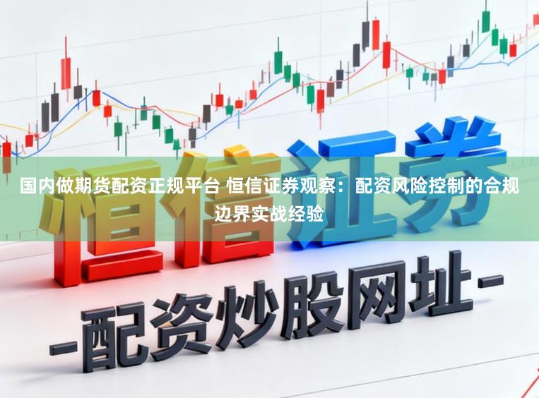 国内做期货配资正规平台 恒信证券观察：配资风险控制的合规边界实战经验