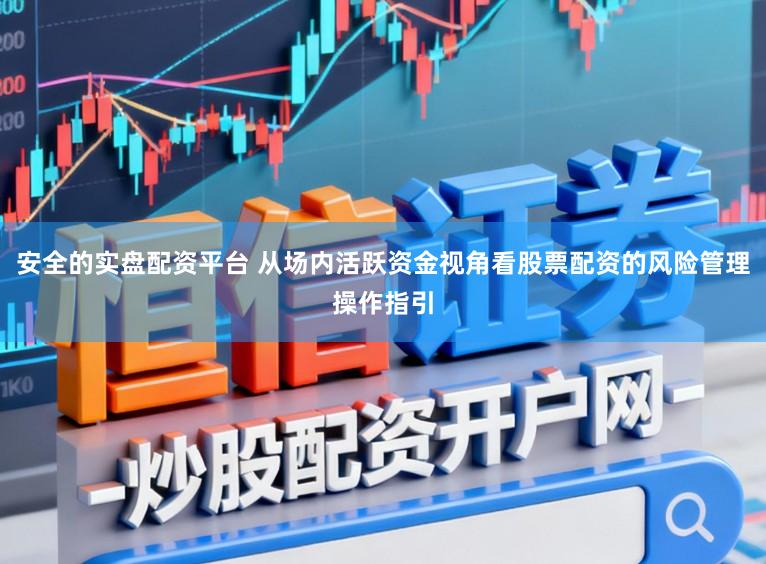 安全的实盘配资平台 从场内活跃资金视角看股票配资的风险管理操作指引