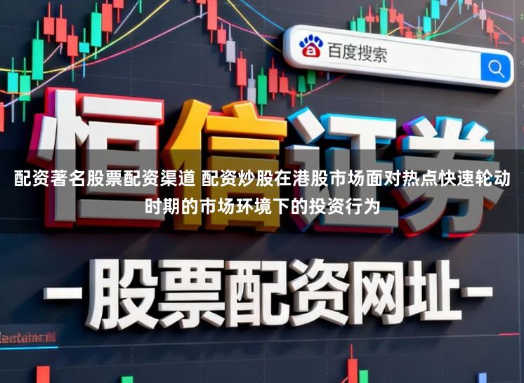 配资著名股票配资渠道 配资炒股在港股市场面对热点快速轮动时期的市场环境下的投资行为