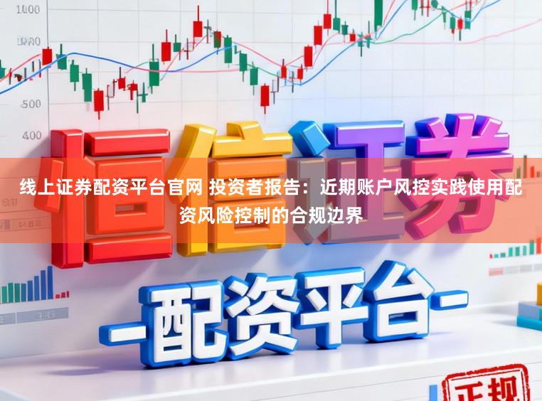 线上证券配资平台官网 投资者报告：近期账户风控实践使用配资风险控制的合规边界