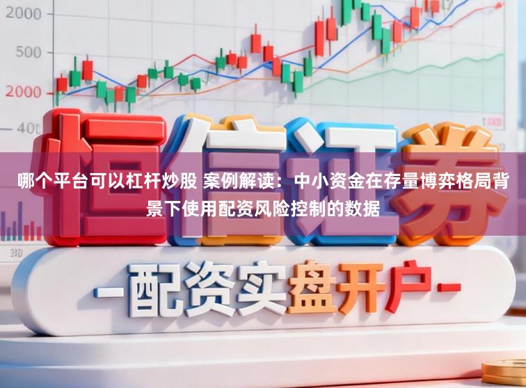 哪个平台可以杠杆炒股 案例解读：中小资金在存量博弈格局背景下使用配资风险控制的数据